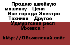 Продаю швейную машинку › Цена ­ 4 000 - Все города Электро-Техника » Другое   . Удмуртская респ.,Ижевск г.